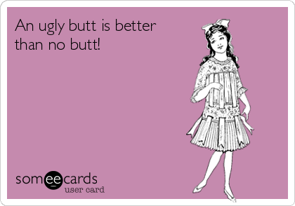 An ugly butt is better
than no butt!