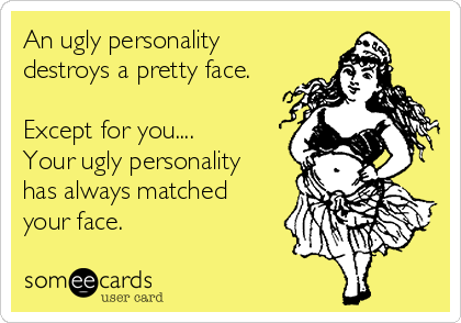 An ugly personality
destroys a pretty face.

Except for you.... 
Your ugly personality
has always matched
your face.
