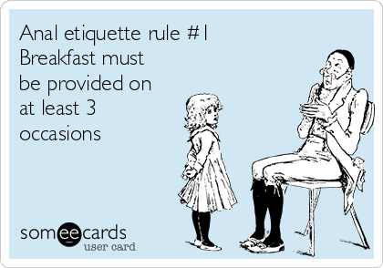 Anal etiquette rule #1
Breakfast must
be provided on
at least 3
occasions