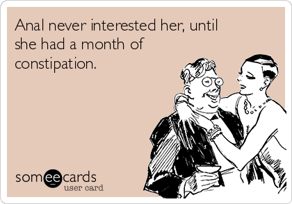 Anal never interested her, until
she had a month of 
constipation.