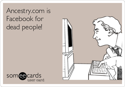 Ancestry.com is
Facebook for
dead people!