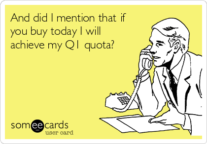 And did I mention that if
you buy today I will
achieve my Q1 quota? 
  