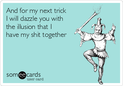And for my next trick
I will dazzle you with
the illusion that I
have my shit together