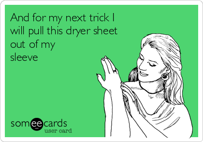And for my next trick I
will pull this dryer sheet
out of my
sleeve