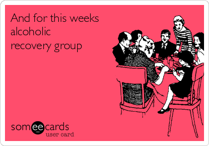 And for this weeks
alcoholic
recovery group