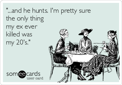 "...and he hunts. I'm pretty sure
the only thing
my ex ever
killed was
my 20's."