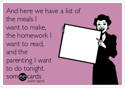 And here we have a list of
the meals I
want to make,
the homework I
want to read,
and the
parenting I want
to do tonight. 