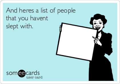 And heres a list of people
that you havent
slept with.