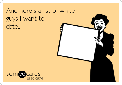 And here's a list of white
guys I want to
date...