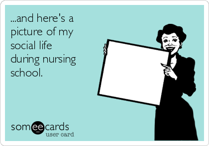 ...and here's a
picture of my
social life
during nursing
school.