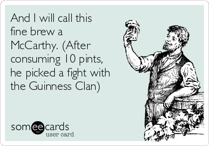 And I will call this
fine brew a
McCarthy. (After
consuming 10 pints,
he picked a fight with
the Guinness Clan) 