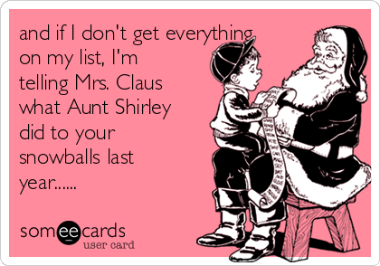 and if I don't get everything
on my list, I'm
telling Mrs. Claus
what Aunt Shirley
did to your
snowballs last
year......