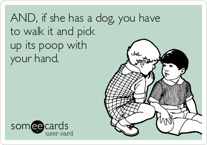 AND, if she has a dog, you have
to walk it and pick
up its poop with
your hand.