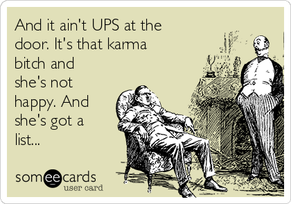 And it ain't UPS at the
door. It's that karma
bitch and
she's not
happy. And
she's got a
list...