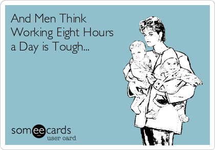 And Men Think
Working Eight Hours
a Day is Tough...