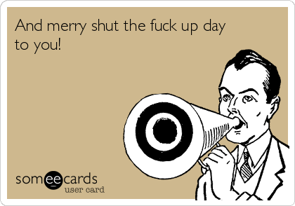 And merry shut the fuck up day
to you!