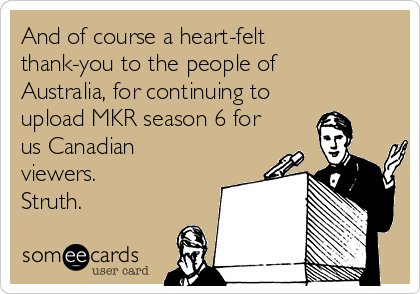 And of course a heart-felt
thank-you to the people of
Australia, for continuing to
upload MKR season 6 for
us Canadian
viewers. 
Struth.
