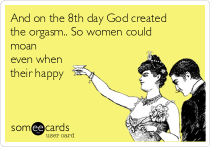 And on the 8th day God created
the orgasm.. So women could
moan
even when
their happy