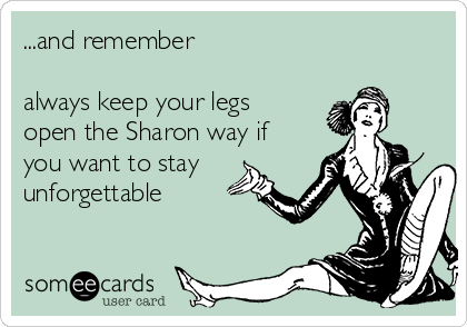 ...and remember

always keep your legs
open the Sharon way if
you want to stay
unforgettable