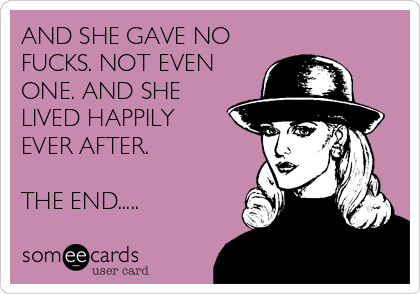 AND SHE GAVE NO
FUCKS. NOT EVEN
ONE. AND SHE
LIVED HAPPILY
EVER AFTER.

THE END.....