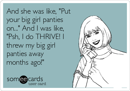 And she was like, "Put
your big girl panties
on..." And I was like,
"Psh, I do THRIVE! I
threw my big girl
panties away
months ago!" 
