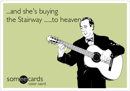...and she's buying
the Stairway ......to heaven....