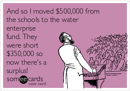 And so I moved $500,000 from
the schools to the water
enterprise
fund. They
were short
$350,000 so
now there's a
surplus!