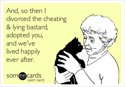 And, so then I
divorced the cheating
& lying bastard, 
adopted you, 
and we've
lived happily
ever after.