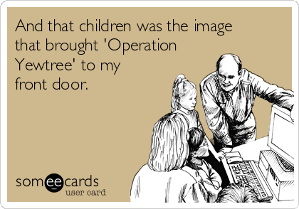 And that children was the image
that brought 'Operation
Yewtree' to my
front door.