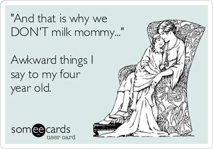 "And that is why we
DON'T milk mommy..."

Awkward things I
say to my four
year old.