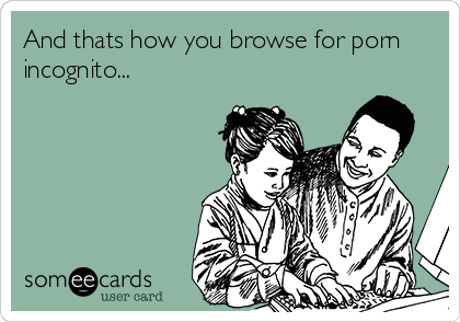 And thats how you browse for porn
incognito... 