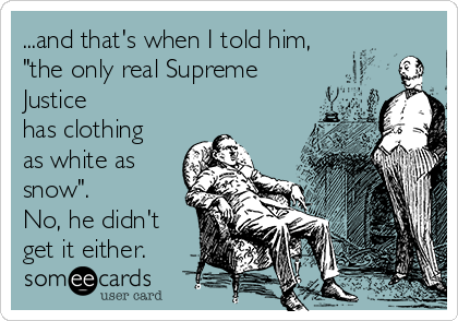 ...and that's when I told him,
"the only real Supreme
Justice
has clothing
as white as
snow".
No, he didn't
get it either.