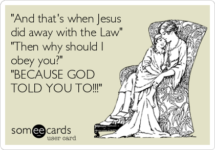 "And that's when Jesus
did away with the Law"
"Then why should I
obey you?"
"BECAUSE GOD
TOLD YOU TO!!!"