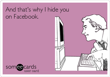 And that's why I hide you
on Facebook.