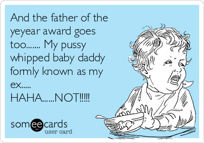 And the father of the
yeyear award goes
too....... My pussy
whipped baby daddy
formly known as my
ex.....
HAHA......NOT!!!!!