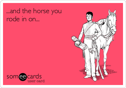 ...and the horse you
rode in on...   