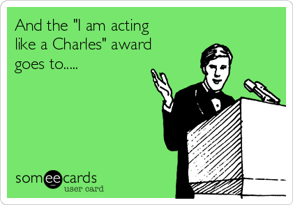 And the "I am acting
like a Charles" award
goes to.....