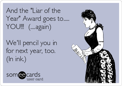 And the "Liar of the
Year" Award goes to.....
YOU!!!  (....again)

We'll pencil you in
for next year, too.
(In ink.)