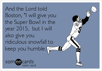 And the Lord told
Boston, "I will give you
the Super Bowl in the
year 2015,  but I will
also give you
ridiculous snowfall to
keep you humble..."