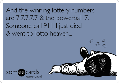 And the winning lottery numbers
are 7.7.7.7.7 & the powerball 7.
Someone call 911 I just died 
& went to lotto heaven...