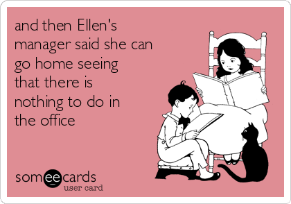 and then Ellen's
manager said she can
go home seeing
that there is
nothing to do in
the office