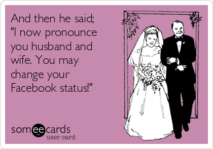 And then he said;
"I now pronounce
you husband and
wife. You may 
change your
Facebook status!"