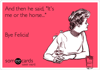 And then he said, "It's
me or the horse..."


Bye Felicia!