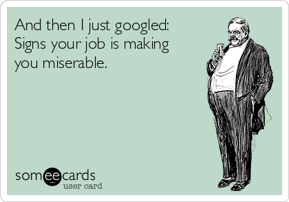 And then I just googled:
Signs your job is making
you miserable.       