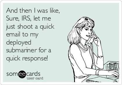 And then I was like,
Sure, IRS, let me
just shoot a quick
email to my
deployed
submariner for a
quick response!