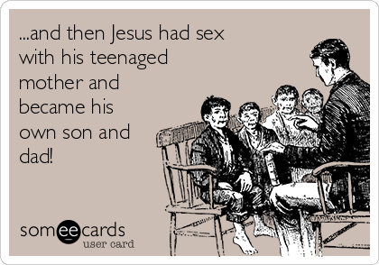 ...and then Jesus had sex
with his teenaged
mother and
became his
own son and
dad!
