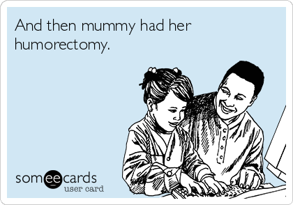 And then mummy had her
humorectomy.