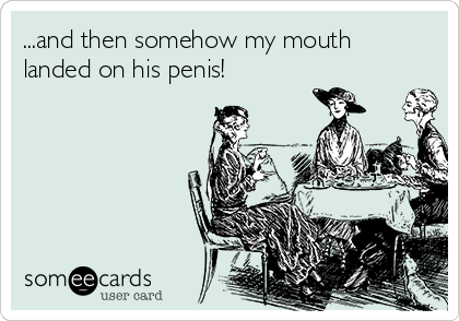 ...and then somehow my mouth
landed on his penis! 
