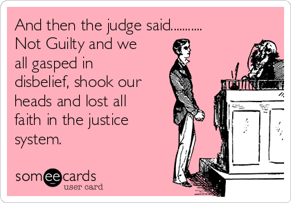 And then the judge said...........
Not Guilty and we
all gasped in
disbelief, shook our
heads and lost all
faith in the justice 
system.