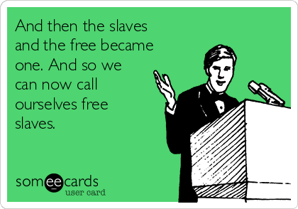 And then the slaves
and the free became
one. And so we
can now call
ourselves free
slaves.